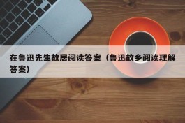 在鲁迅先生故居阅读答案（鲁迅故乡阅读理解答案）