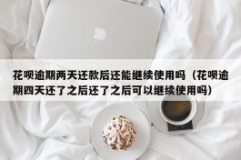 花呗逾期两天还款后还能继续使用吗（花呗逾期四天还了之后还了之后可以继续使用吗）