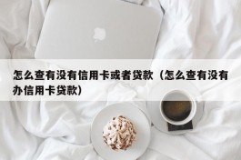 怎么查有没有信用卡或者贷款（怎么查有没有办信用卡贷款）