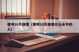 借呗10万额度（借呗10万额度什么水平的人）