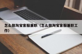 怎么做淘宝客服兼职（怎么做淘宝客服兼职工作）