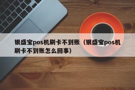 银盛宝pos机刷卡不到账（银盛宝pos机刷卡不到账怎么回事）