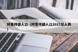 阿塞拜疆人口（阿塞拜疆人口2021总人数）