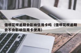 借呗花呗逾期会影响信用卡吗（借呗花呗逾期会不会影响信用卡使用）