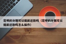 花呗的分期可以提前还款吗（花呗的分期可以提前还款吗怎么操作）