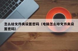 怎么给文件夹设置密码（电脑怎么给文件夹设置密码）