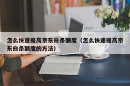 怎么快速提高京东白条额度（怎么快速提高京东白条额度的方法）