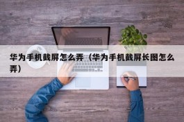 华为手机截屏怎么弄（华为手机截屏长图怎么弄）
