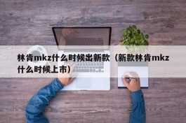 林肯mkz什么时候出新款（新款林肯mkz什么时候上市）