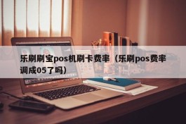 乐刷刷宝pos机刷卡费率（乐刷pos费率调成05了吗）