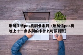 瑞易生活pos机刷卡未到（瑞易信pos机晚上十一点多刷的卡什么时候到账）