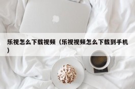 乐视怎么下载视频（乐视视频怎么下载到手机）