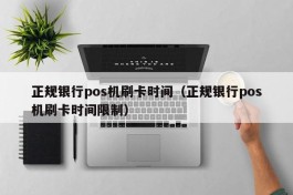 正规银行pos机刷卡时间（正规银行pos机刷卡时间限制）