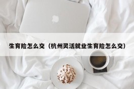 生育险怎么交（杭州灵活就业生育险怎么交）