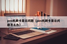 pos机刷卡显示问题（pos机刷卡显示问题怎么办）