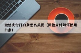 微信支付打白条怎么关闭（微信支付如何使用白条）