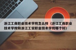 浙江工商职业技术学院怎么样（浙江工商职业技术学院和浙江工贸职业技术学院哪个好）