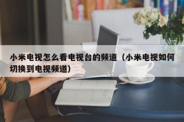 小米电视怎么看电视台的频道（小米电视如何切换到电视频道）