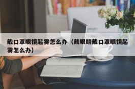 戴口罩眼镜起雾怎么办（戴眼睛戴口罩眼镜起雾怎么办）