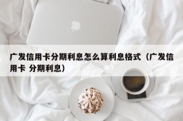 广发信用卡分期利息怎么算利息格式（广发信用卡 分期利息）