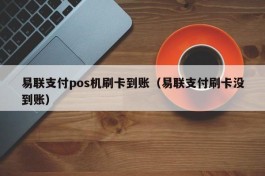 易联支付pos机刷卡到账（易联支付刷卡没到账）