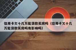 信用卡欠十几万能贷款买房吗（信用卡欠十几万能贷款买房吗有影响吗）