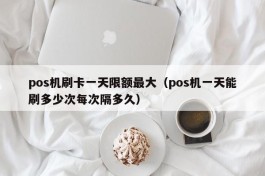 pos机刷卡一天限额最大（pos机一天能刷多少次每次隔多久）