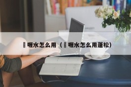 啫喱水怎么用（啫喱水怎么用蓬松）