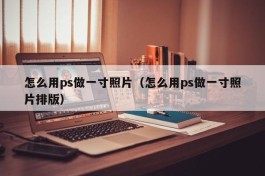 怎么用ps做一寸照片（怎么用ps做一寸照片排版）