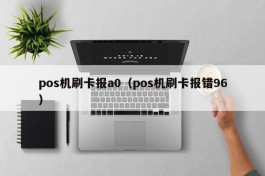 pos机刷卡报a0（pos机刷卡报错96）