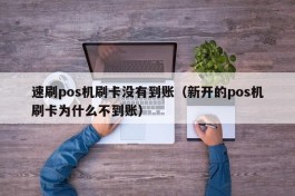 速刷pos机刷卡没有到账（新开的pos机刷卡为什么不到账）