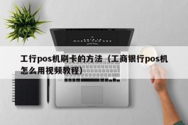 工行pos机刷卡的方法（工商银行pos机怎么用视频教程）