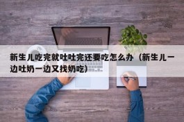 新生儿吃完就吐吐完还要吃怎么办（新生儿一边吐奶一边又找奶吃）