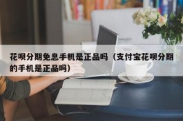 花呗分期免息手机是正品吗（支付宝花呗分期的手机是正品吗）