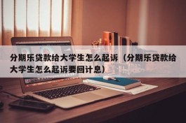 分期乐贷款给大学生怎么起诉（分期乐贷款给大学生怎么起诉要回计息）