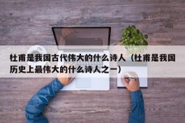 杜甫是我国古代伟大的什么诗人（杜甫是我国历史上最伟大的什么诗人之一）