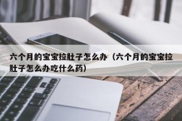 六个月的宝宝拉肚子怎么办（六个月的宝宝拉肚子怎么办吃什么药）