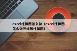 excel柱状图怎么做（excel柱状图怎么做三维簇柱状图）