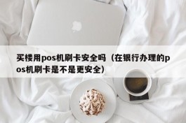 买楼用pos机刷卡安全吗（在银行办理的pos机刷卡是不是更安全）