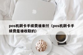 pos机刷卡手续费谁来付（pos机刷卡手续费是谁收取的）