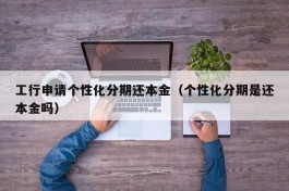 工行申请个性化分期还本金（个性化分期是还本金吗）