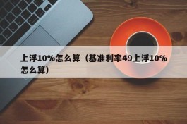 上浮10%怎么算（基准利率49上浮10%怎么算）