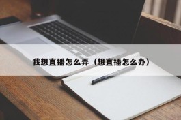 我想直播怎么弄（想直播怎么办）