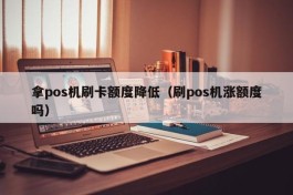 拿pos机刷卡额度降低（刷pos机涨额度吗）