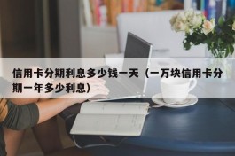 信用卡分期利息多少钱一天（一万块信用卡分期一年多少利息）