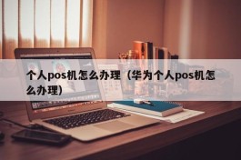 个人pos机怎么办理（华为个人pos机怎么办理）