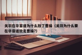 关羽在华容道为什么放了曹操（关羽为什么要在华容道放走曹操?）