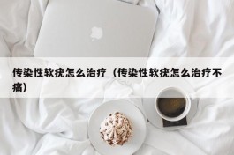 传染性软疣怎么治疗（传染性软疣怎么治疗不痛）