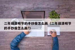 二年级清明节的手抄报怎么画（二年级清明节的手抄报怎么画?）