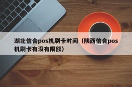 湖北信合pos机刷卡时间（陕西信合pos机刷卡有没有限额）